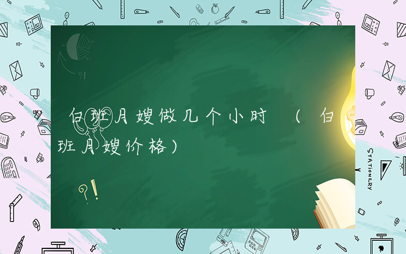 白班月嫂做几个小时 (白班月嫂价格)